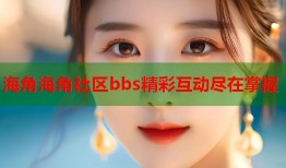 海角海角社区bbs精彩互动尽在掌握