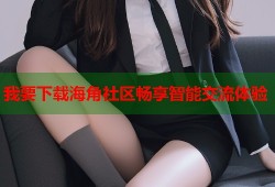我要下载海角社区畅享智能交流体验