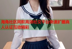 海角社区同款高效社交平台快速扩圈真人认证互动精彩