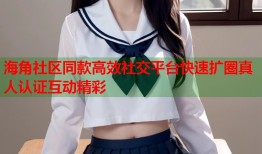 海角社区同款高效社交平台快速扩圈真人认证互动精彩