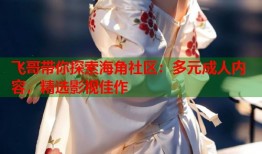 飞哥带你探索海角社区：多元成人内容，精选影视佳作
