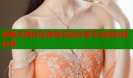 海角天涯社区兔兔互动分享平台轻松找伙伴