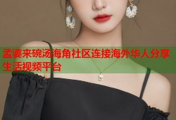 孟婆来碗汤海角社区连接海外华人分享生活视频平台