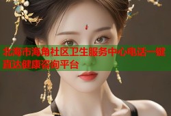 北海市海角社区卫生服务中心电话一键直达健康咨询平台