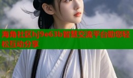 海角社区hj9e63b智慧交流平台助您轻松互动分享