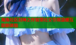 海角社区封神之作智慧社交引领温暖互助新体验