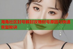 海角社区封号解封攻略封号原因与快速恢复秘诀