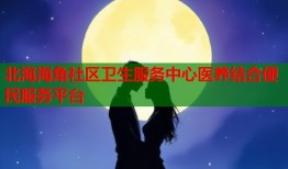 北海海角社区卫生服务中心医养结合便民服务平台