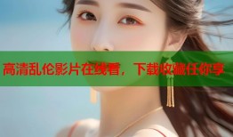 高清乱伦影片在线看，下载收藏任你享