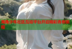 海角少年社区互动平台开启精彩青春旅程