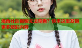 海角社区视频无法观看？快来这里发现更多精彩内容