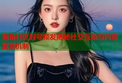海角社区封号频发揭秘社交互动与内容监管机制