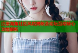 注册海角社区风险揭秘及论坛互动核心功能解析