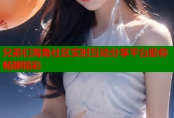 兄弟们海角社区实时互动分享平台助你畅聊精彩