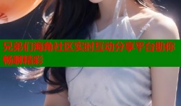兄弟们海角社区实时互动分享平台助你畅聊精彩