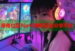 海角社区hja45精彩互动分享平台