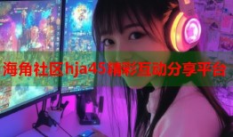 海角社区hja45精彩互动分享平台