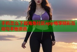 手机怎么下载海角社区app畅享精彩互动与本地资讯