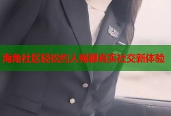海角社区轻松约人畅聊真实社交新体验