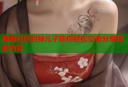 海角社区封神儿子助你轻松交流分享精彩内容