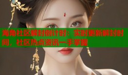 海角社区解封倒计时：实时更新解封时间，社区热点资讯一手掌握
