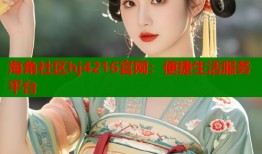 海角社区hj4216官网：便捷生活服务平台