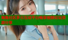 海角社区多元互动平台畅享视频论坛资源分享