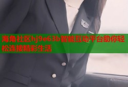 海角社区hj9e63b智能互动平台助你轻松连接精彩生活