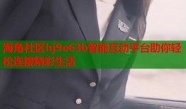 海角社区hj9e63b智能互动平台助你轻松连接精彩生活
