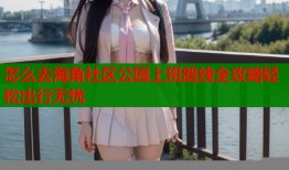 怎么去海角社区公园上班路线全攻略轻松出行无忧