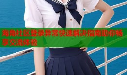 海角社区登录异常快速解决指南助你畅享交流体验