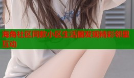海角社区同款小区生活圈发现精彩邻里互动