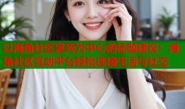以海角社区累死为中心的标题建议：海角社区互动平台轻松连接生活与社交