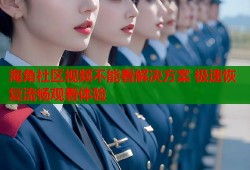 海角社区视频不能看解决方案 极速恢复流畅观看体验