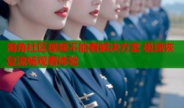 海角社区视频不能看解决方案 极速恢复流畅观看体验