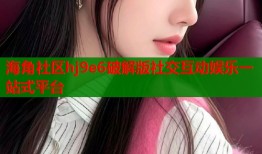 海角社区hj9e6破解版社交互动娱乐一站式平台