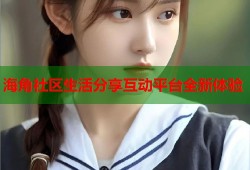 海角社区生活分享互动平台全新体验