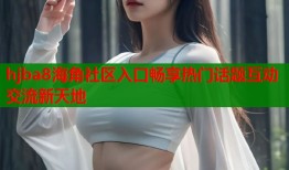 hjba8海角社区入口畅享热门话题互动交流新天地