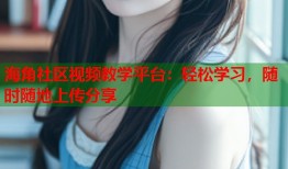 海角社区视频教学平台：轻松学习，随时随地上传分享