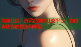 海角社区：真实乱聊的社交平台，自由表达你的想法和感受