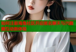 如何注册海角社区开启匿名聊天与兴趣圈互动新体验