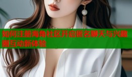 如何注册海角社区开启匿名聊天与兴趣圈互动新体验