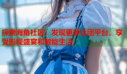 探索海角社区：发现更多社团平台，享受影视盛宴和智能生活
