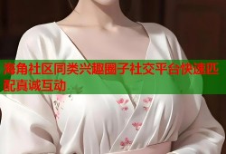 海角社区同类兴趣圈子社交平台快速匹配真诚互动
