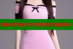 海角社区封神之作引领创意交流新风潮