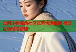 如何注销海角社区账号快速指南 社交互动轻松管理