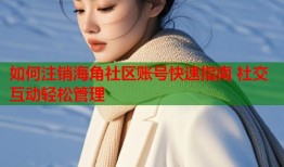 如何注销海角社区账号快速指南 社交互动轻松管理