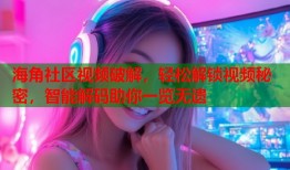 海角社区视频破解，轻松解锁视频秘密，智能解码助你一览无遗
