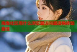 海角社区用什么浏览器访问最流畅体验最佳