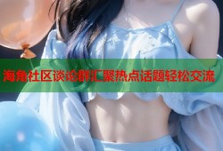 海角社区谈论群汇聚热点话题轻松交流